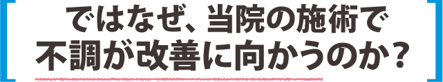 ではなぜ、当院の施術で不調が改善に向かうのか？