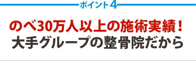 ４：のべ30万人以上の施術実績！大手グループの整骨院だから