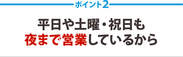 ２：平日や土曜・祝日も夜まで営業しているから